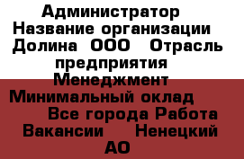 Администратор › Название организации ­ Долина, ООО › Отрасль предприятия ­ Менеджмент › Минимальный оклад ­ 20 000 - Все города Работа » Вакансии   . Ненецкий АО